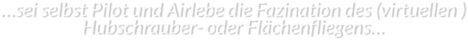 …sei selbst Pilot und Airlebe die Fazination des (virtuellen ) Hubschrauber- oder Flächenfliegens…
